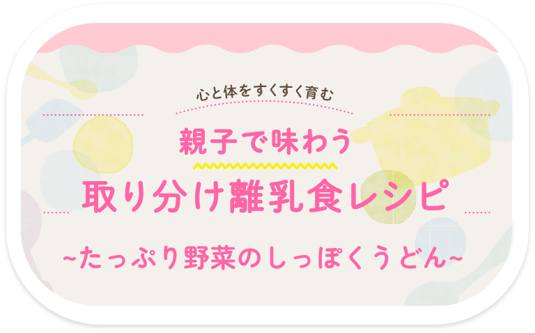 親子で味わう 取り分け離乳食レシピ〜たっぷり野菜のしっぽくうどん〜